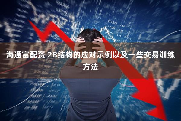 海通富配资 2B结构的应对示例以及一些交易训练方法