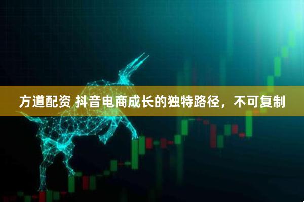 方道配资 抖音电商成长的独特路径，不可复制