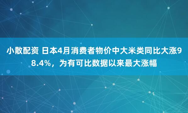 小散配资 日本4月消费者物价中大米类同比大涨98.4%，为有可比数据以来最大涨幅