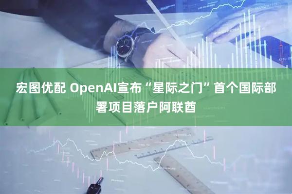 宏图优配 OpenAI宣布“星际之门”首个国际部署项目落户阿联酋