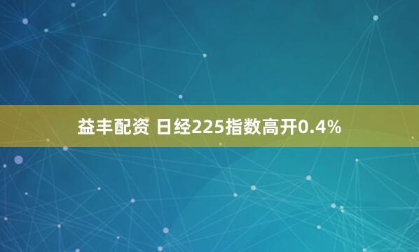 益丰配资 日经225指数高开0.4%