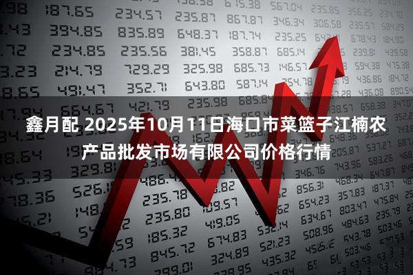 鑫月配 2025年10月11日海口市菜篮子江楠农产品批发市场有限公司价格行情