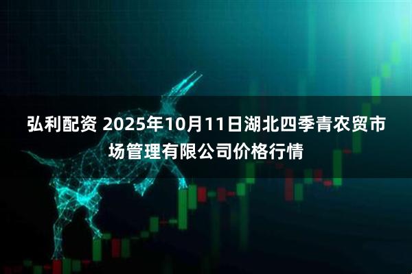 弘利配资 2025年10月11日湖北四季青农贸市场管理有限公司价格行情