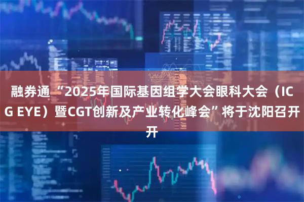融券通 “2025年国际基因组学大会眼科大会(ICG EYE)暨CGT创新及产业转化峰会”将于沈阳召开