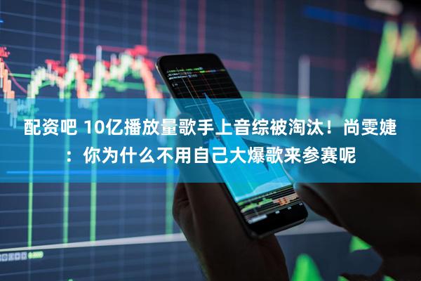 配资吧 10亿播放量歌手上音综被淘汰!尚雯婕:你为什么不用自己大爆歌来参赛呢