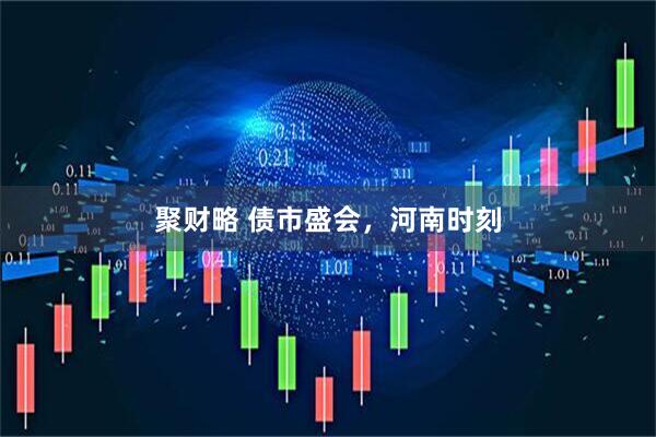聚财略 债市盛会，河南时刻