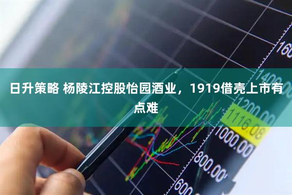 日升策略 杨陵江控股怡园酒业，1919借壳上市有点难