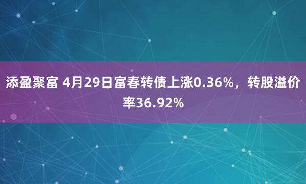 添盈聚富 4月29日富春转债上涨0.36%，转股溢价率36.92%
