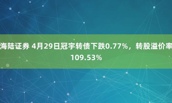 海陆证券 4月29日冠宇转债下跌0.77%，转股溢价率109.53%