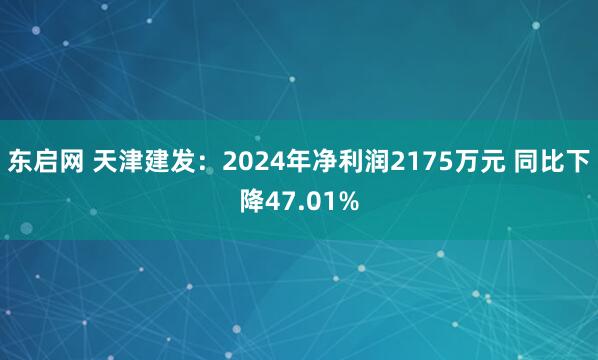 东启网 天津建发：2024年净利润2175万元 同比下降47.01%