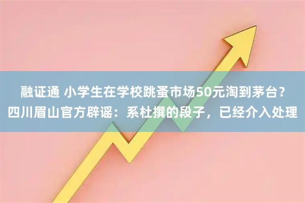 融证通 小学生在学校跳蚤市场50元淘到茅台?四川眉山官方辟谣:系杜撰的段子,已经介入处理
