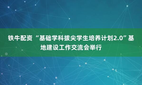 铁牛配资 “基础学科拔尖学生培养计划2.0”基地建设工作交流会举行