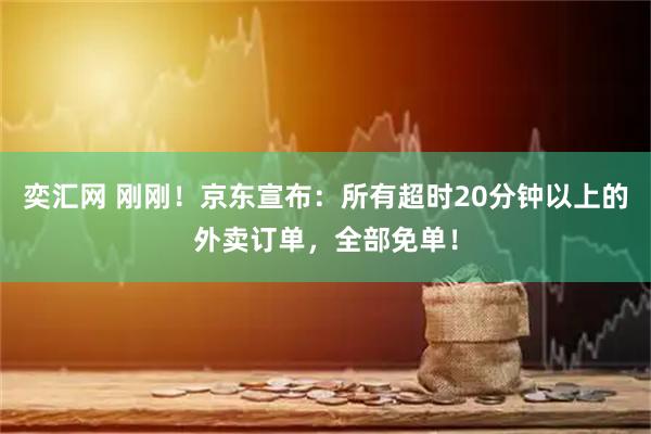 奕汇网 刚刚！京东宣布：所有超时20分钟以上的外卖订单，全部免单！