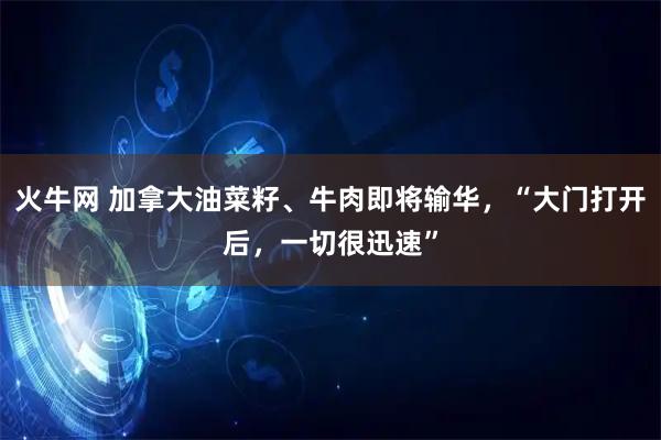 火牛网 加拿大油菜籽、牛肉即将输华，“大门打开后，一切很迅速”