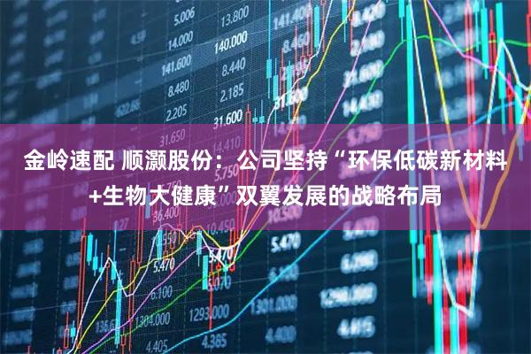金岭速配 顺灏股份：公司坚持“环保低碳新材料+生物大健康”双翼发展的战略布局