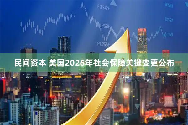 民间资本 美国2026年社会保障关键变更公布