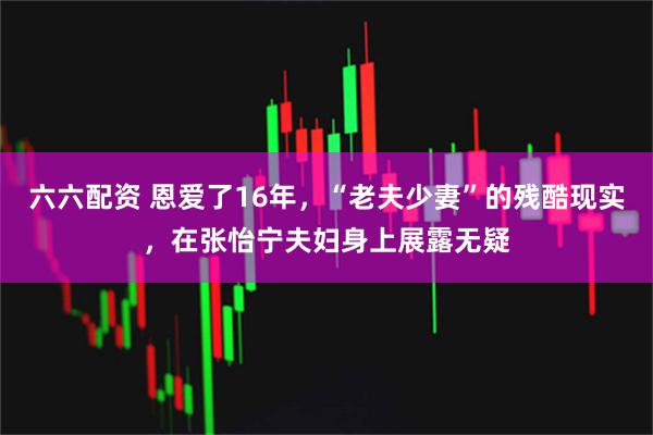 六六配资 恩爱了16年,“老夫少妻”的残酷现实,在张怡宁夫妇身上展露无疑