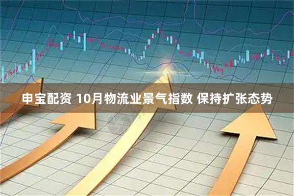申宝配资 10月物流业景气指数 保持扩张态势