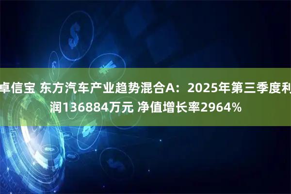 卓信宝 东方汽车产业趋势混合A:2025年第三季度利润136884万元 净值增长率2964%