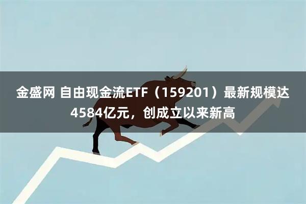 金盛网 自由现金流ETF(159201)最新规模达4584亿元,创成立以来新高