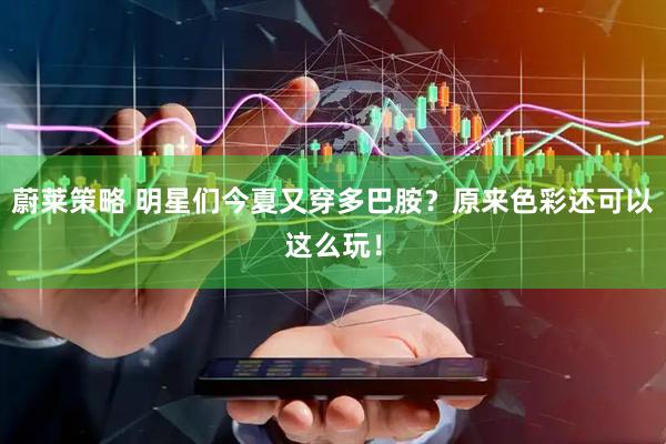 蔚莱策略 明星们今夏又穿多巴胺？原来色彩还可以这么玩！